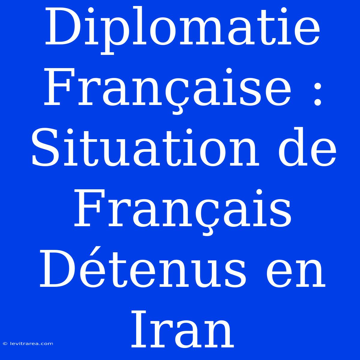 Diplomatie Française : Situation De Français Détenus En Iran