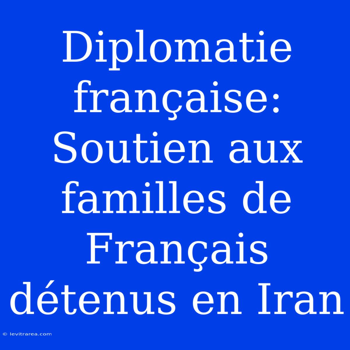 Diplomatie Française: Soutien Aux Familles De Français Détenus En Iran