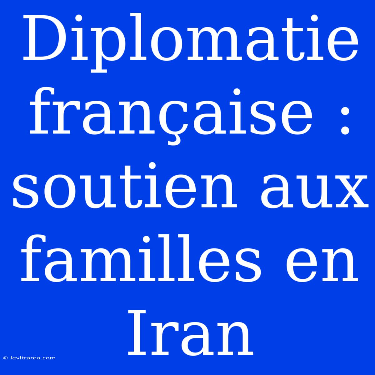 Diplomatie Française : Soutien Aux Familles En Iran