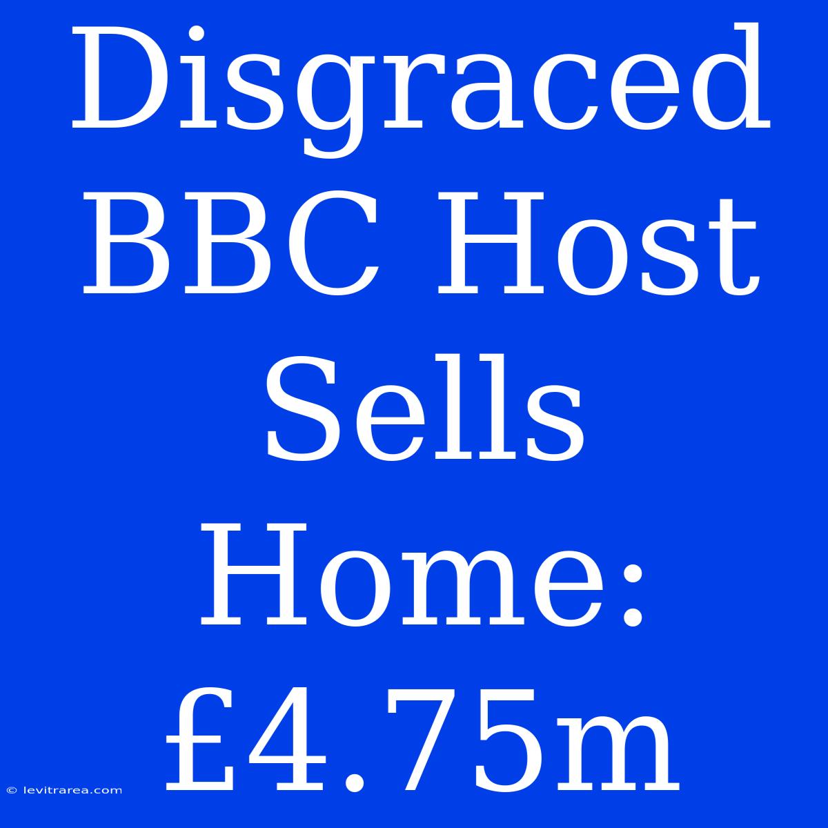 Disgraced BBC Host Sells Home: £4.75m