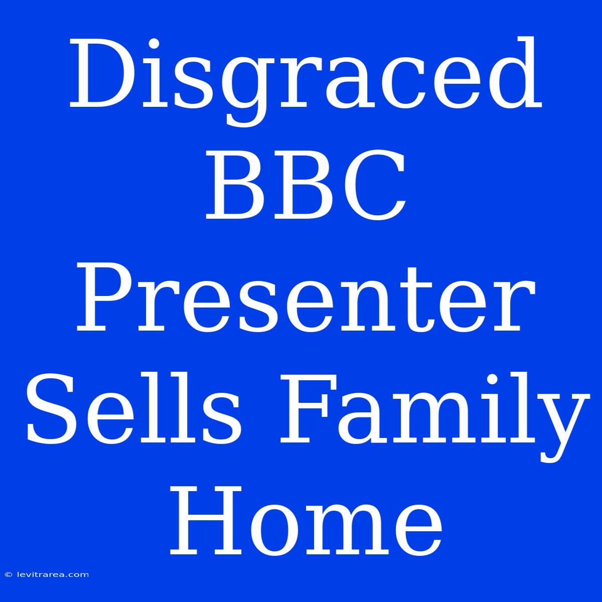 Disgraced BBC Presenter Sells Family Home