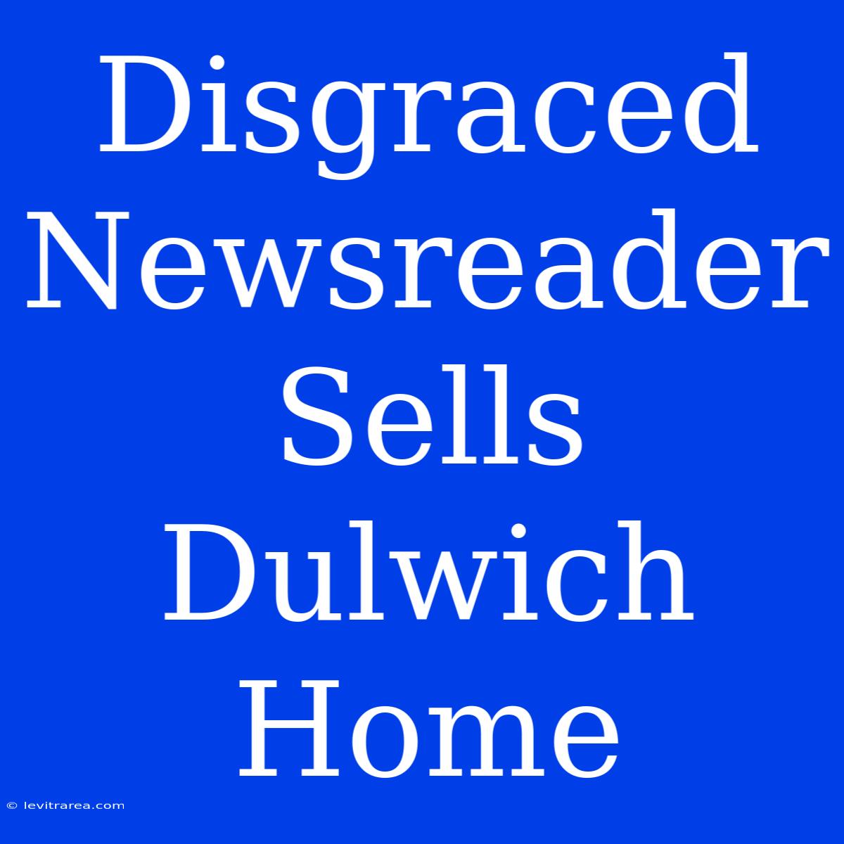 Disgraced Newsreader Sells Dulwich Home