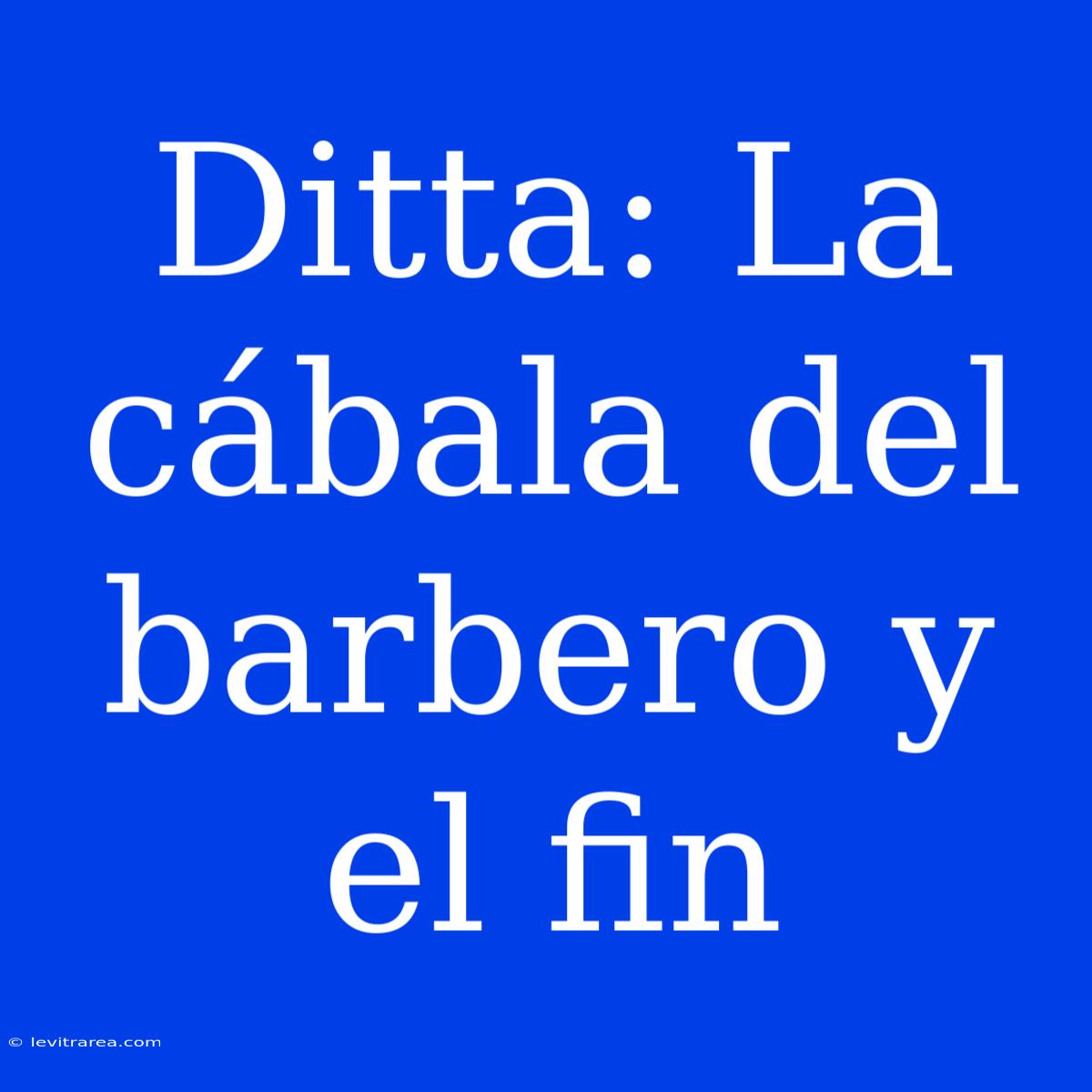 Ditta: La Cábala Del Barbero Y El Fin