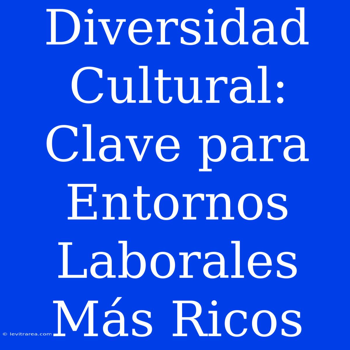 Diversidad Cultural: Clave Para Entornos Laborales Más Ricos