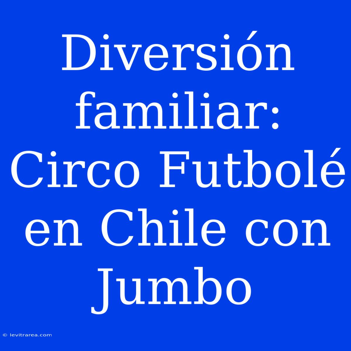 Diversión Familiar: Circo Futbolé En Chile Con Jumbo