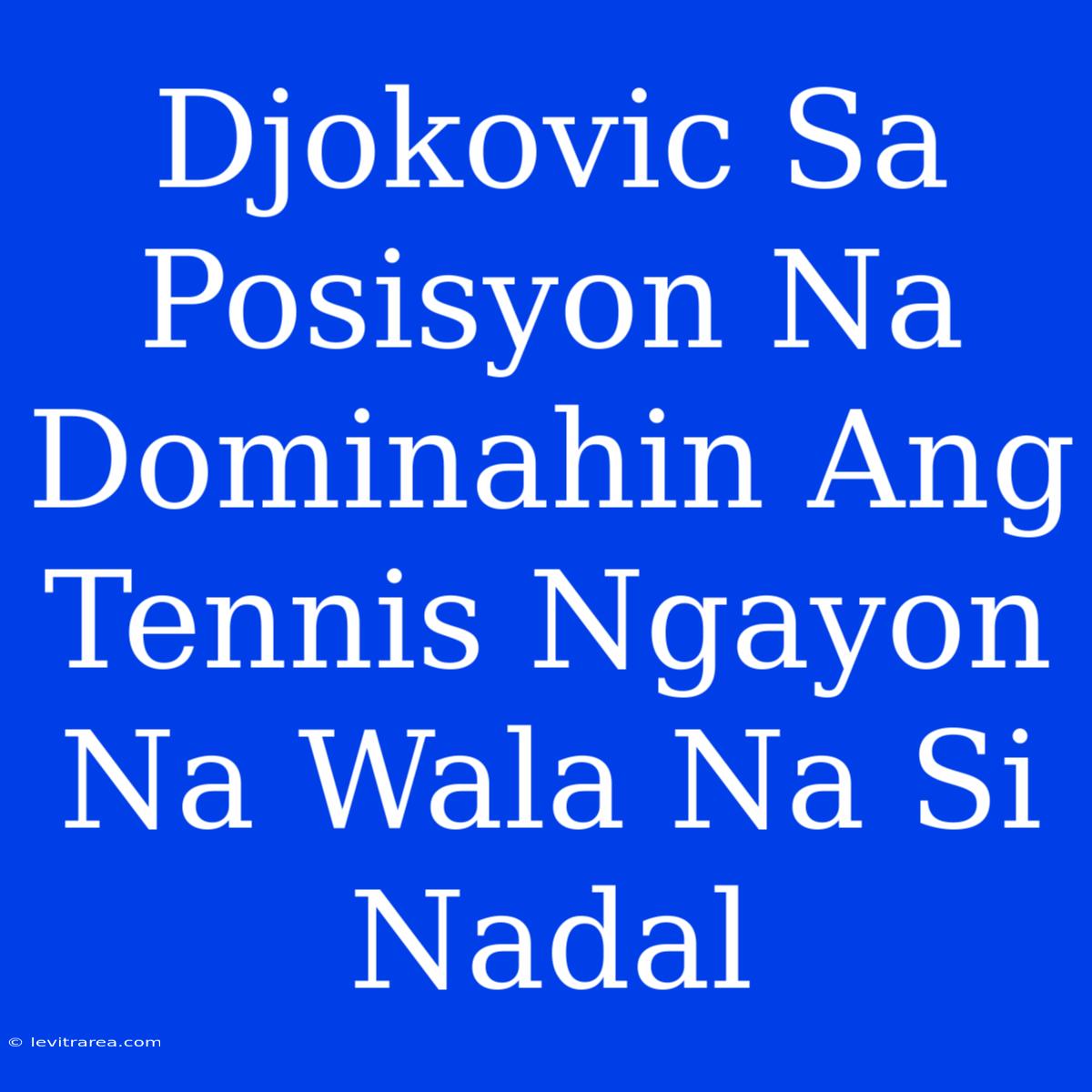 Djokovic Sa Posisyon Na Dominahin Ang Tennis Ngayon Na Wala Na Si Nadal