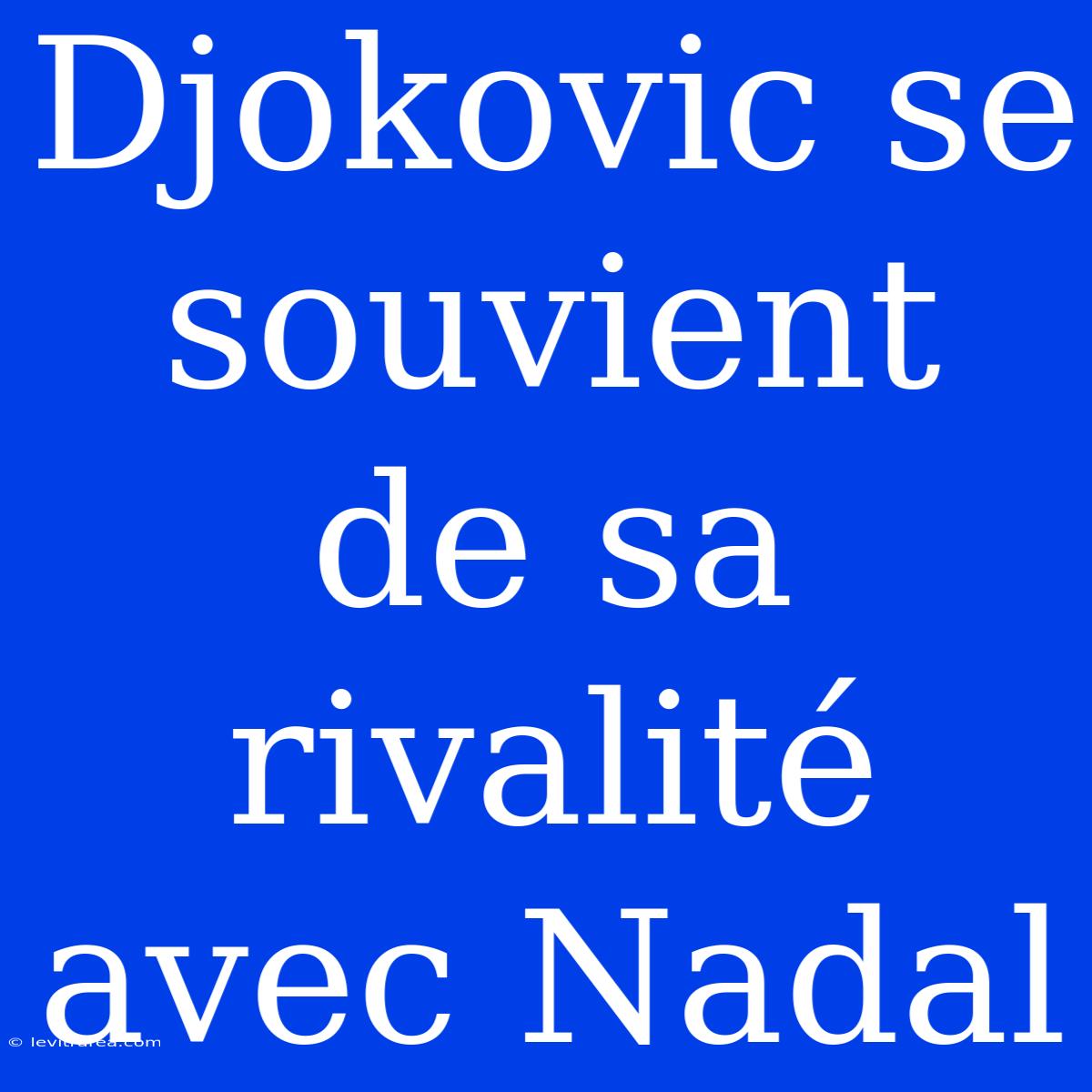 Djokovic Se Souvient De Sa Rivalité Avec Nadal