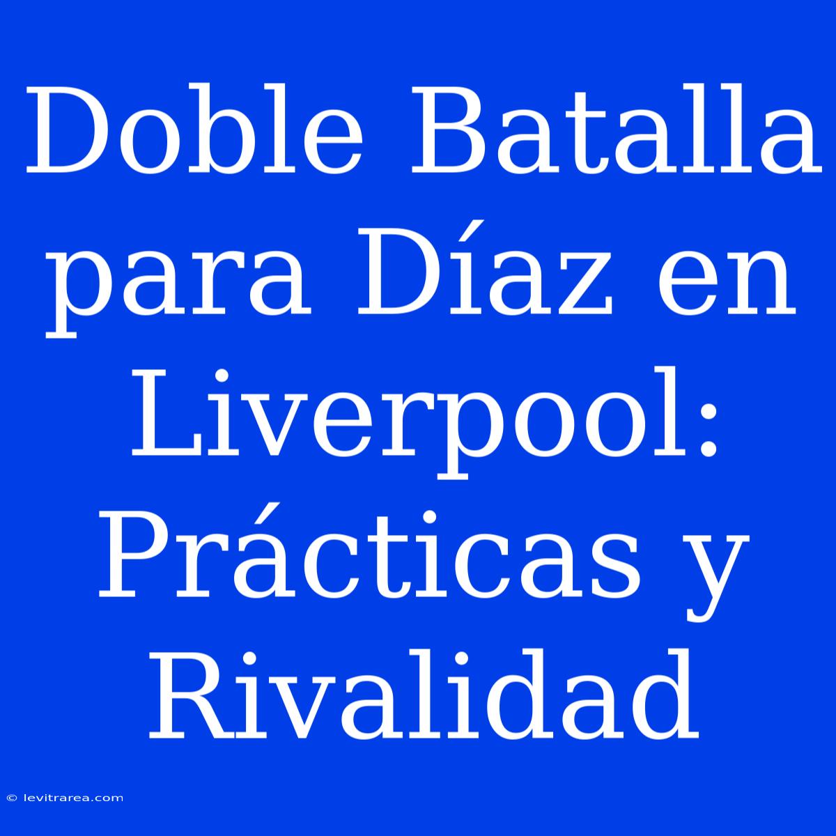 Doble Batalla Para Díaz En Liverpool: Prácticas Y Rivalidad 