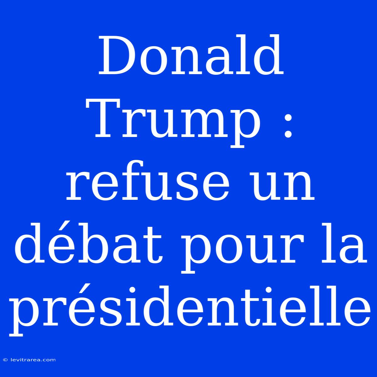 Donald Trump : Refuse Un Débat Pour La Présidentielle 