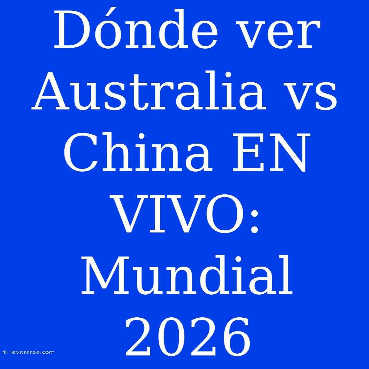 Dónde Ver Australia Vs China EN VIVO: Mundial 2026 