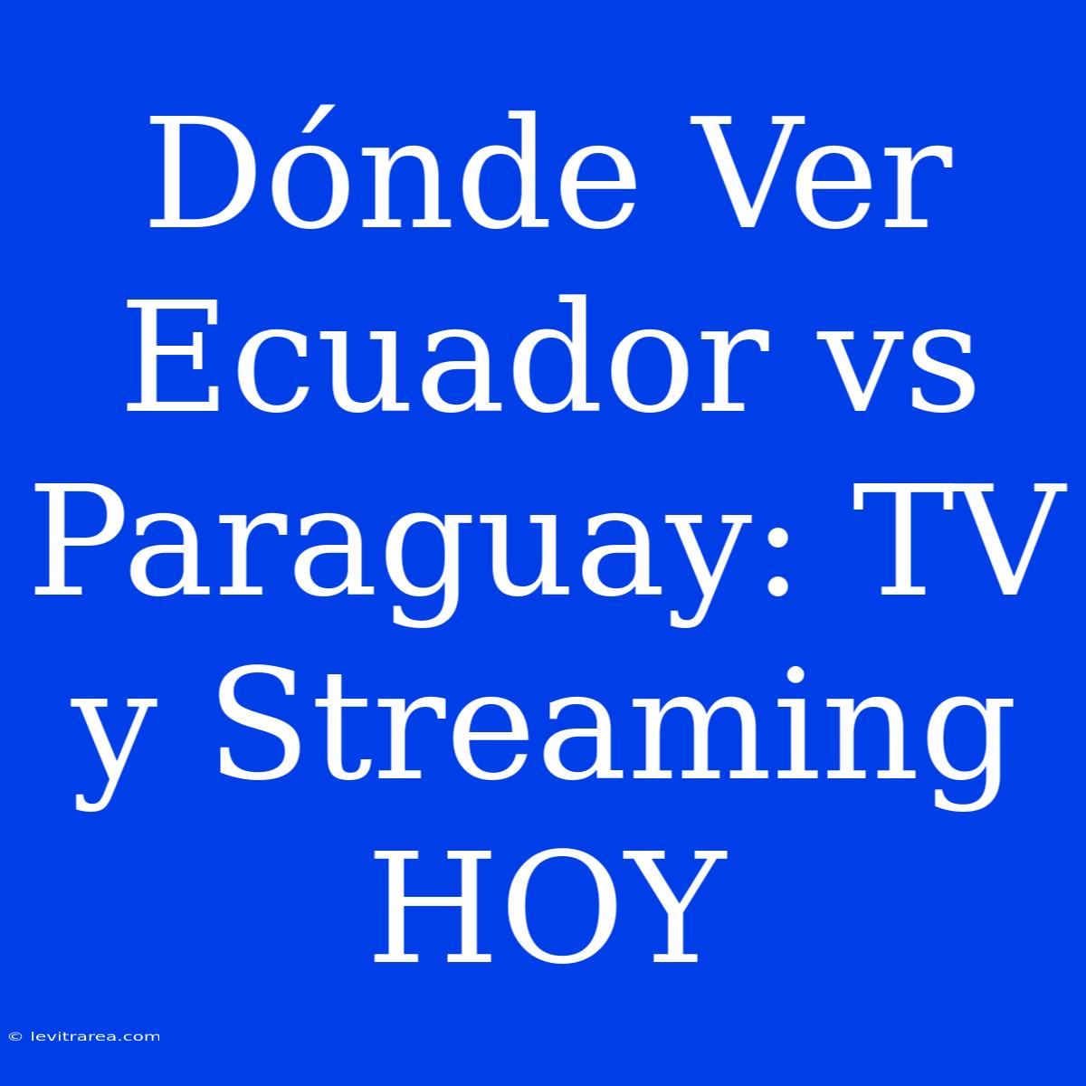 Dónde Ver Ecuador Vs Paraguay: TV Y Streaming HOY