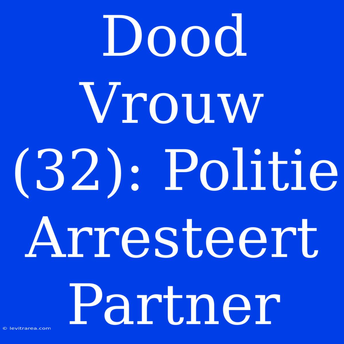 Dood Vrouw (32): Politie Arresteert Partner