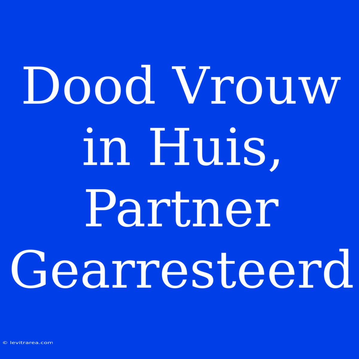 Dood Vrouw In Huis, Partner Gearresteerd