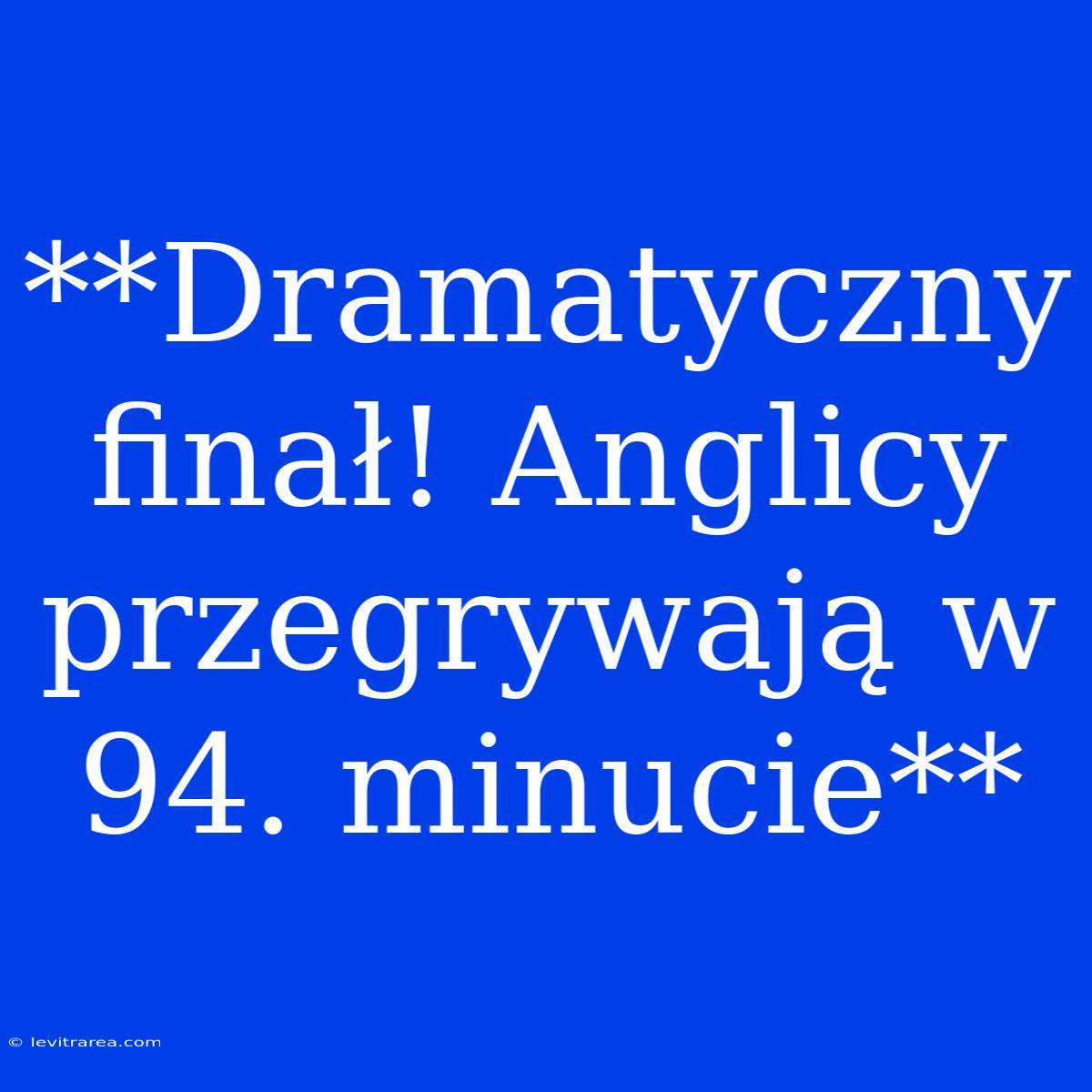 **Dramatyczny Finał! Anglicy Przegrywają W 94. Minucie** 