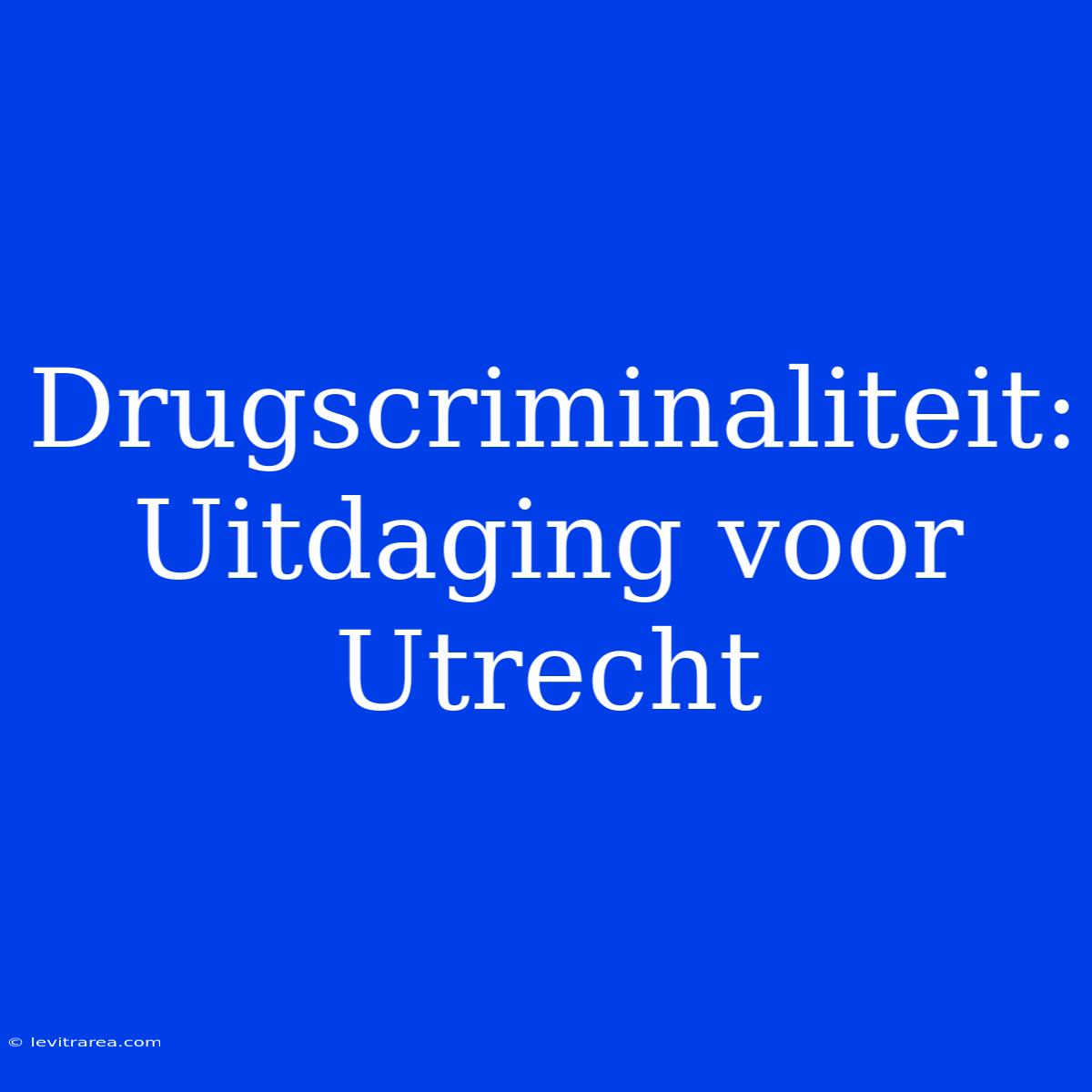 Drugscriminaliteit: Uitdaging Voor Utrecht  