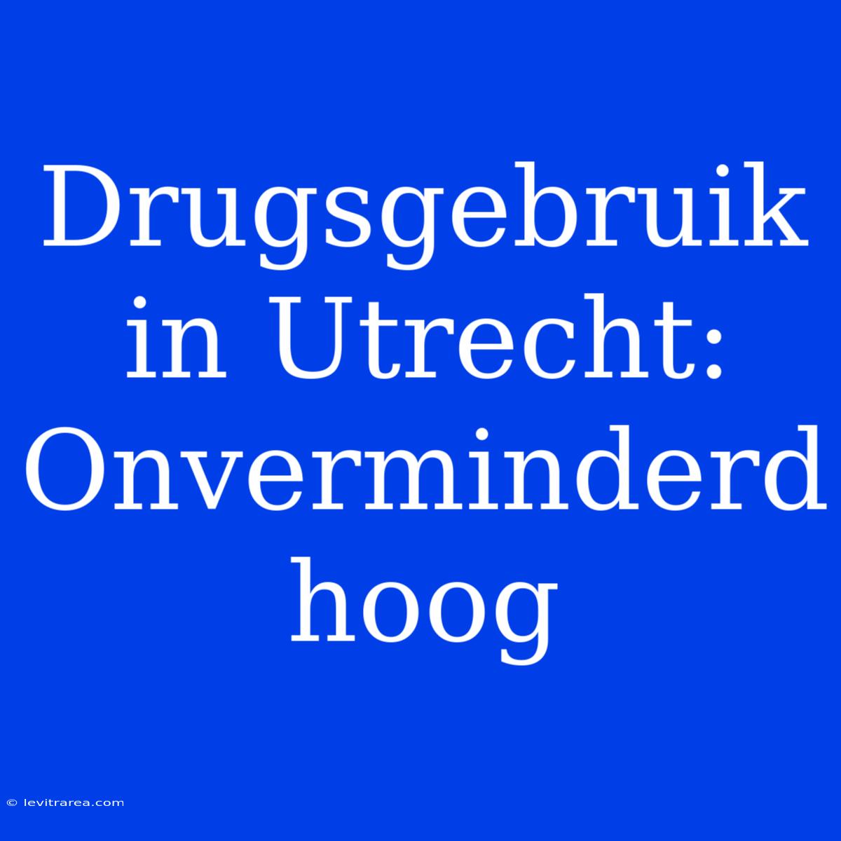 Drugsgebruik In Utrecht: Onverminderd Hoog