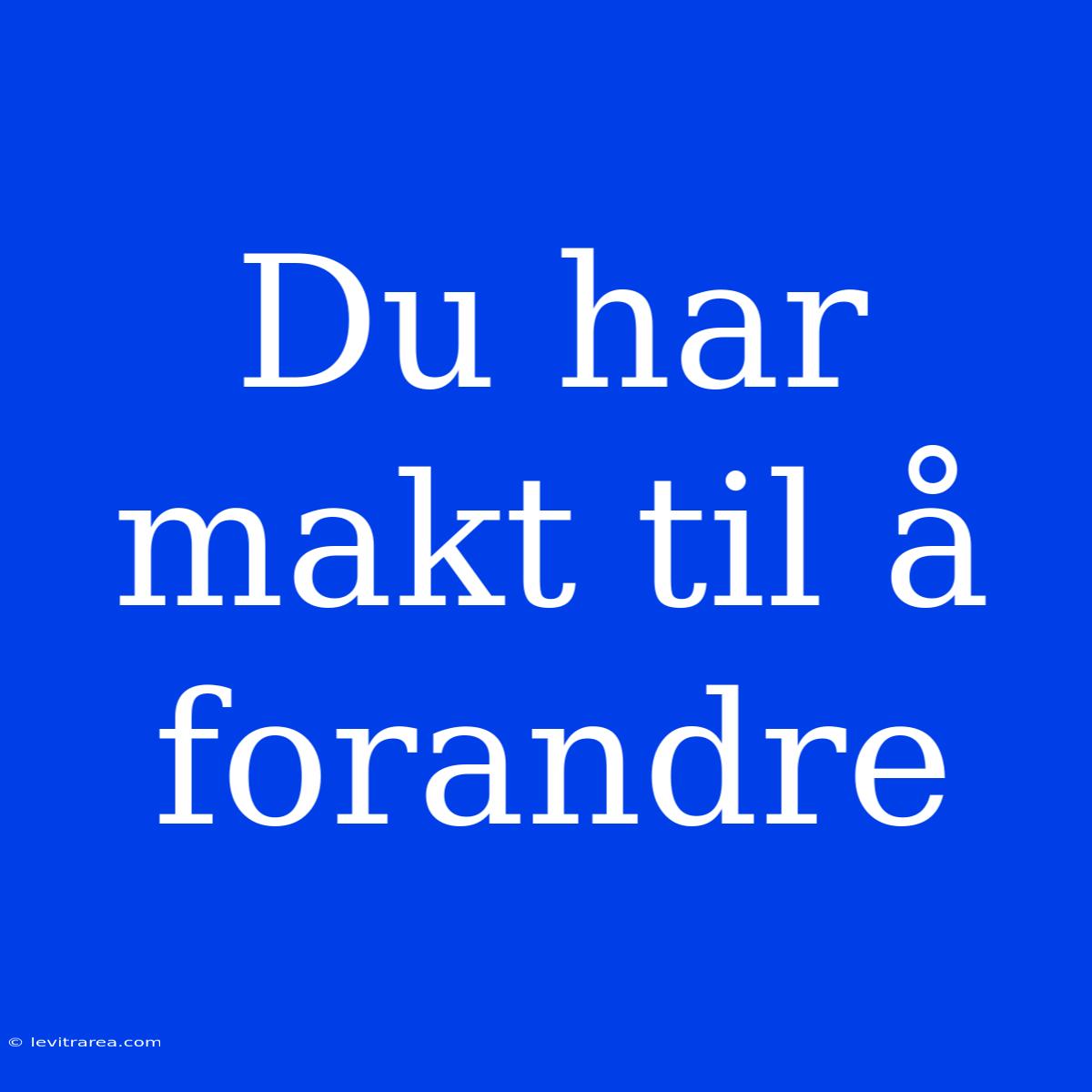 Du Har Makt Til Å Forandre