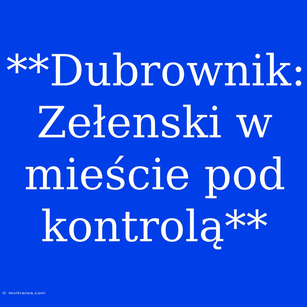 **Dubrownik: Zełenski W Mieście Pod Kontrolą**