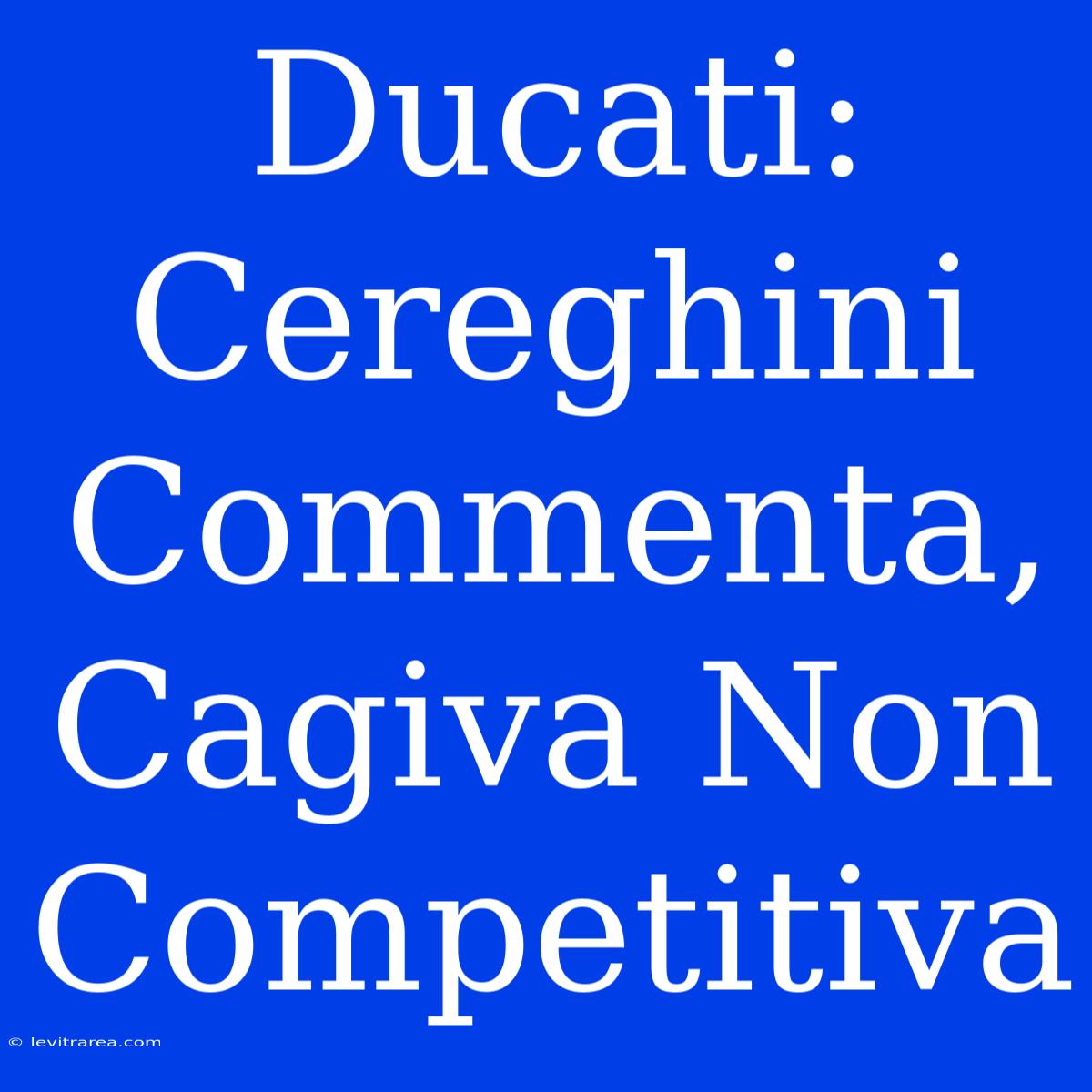 Ducati: Cereghini Commenta, Cagiva Non Competitiva 