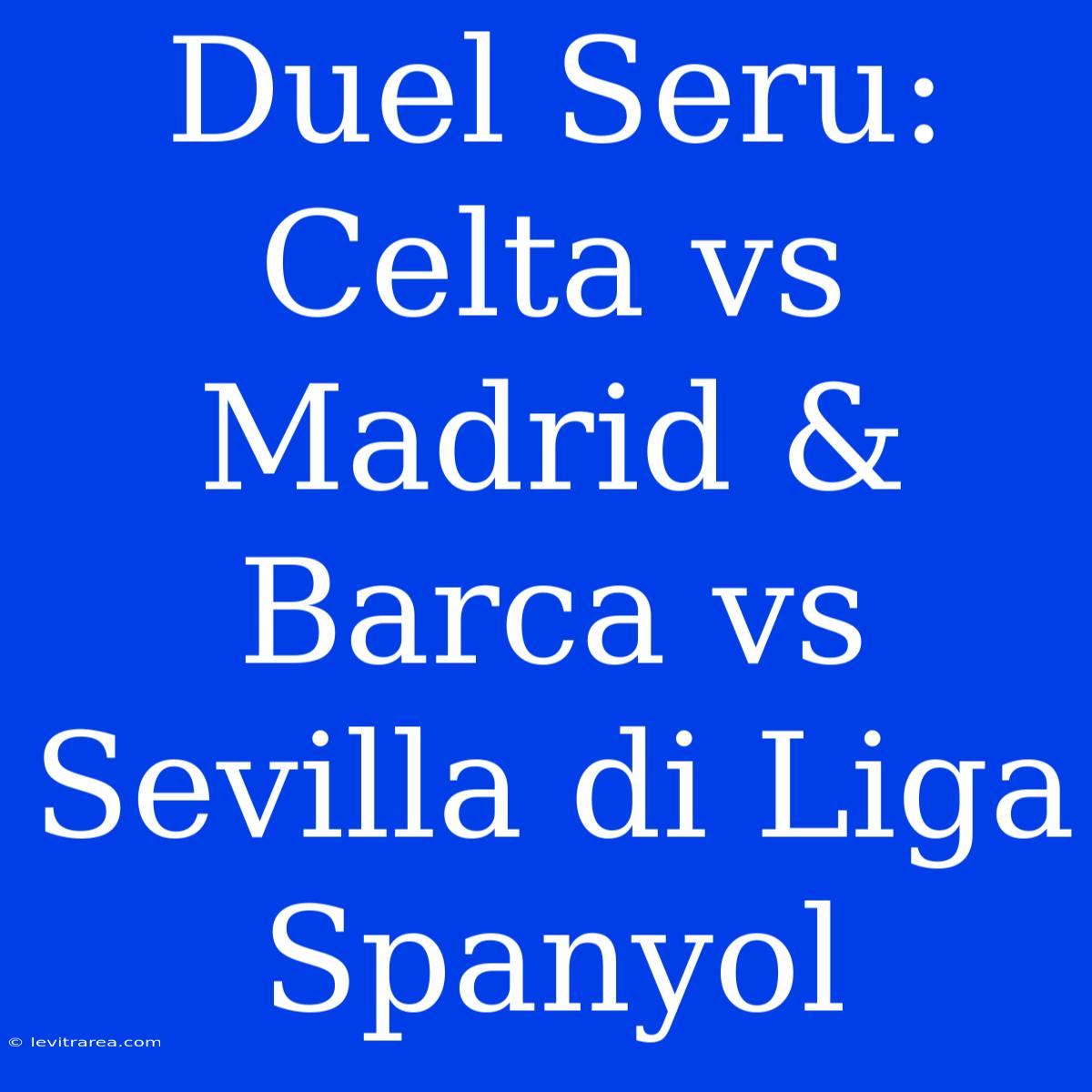 Duel Seru: Celta Vs Madrid & Barca Vs Sevilla Di Liga Spanyol