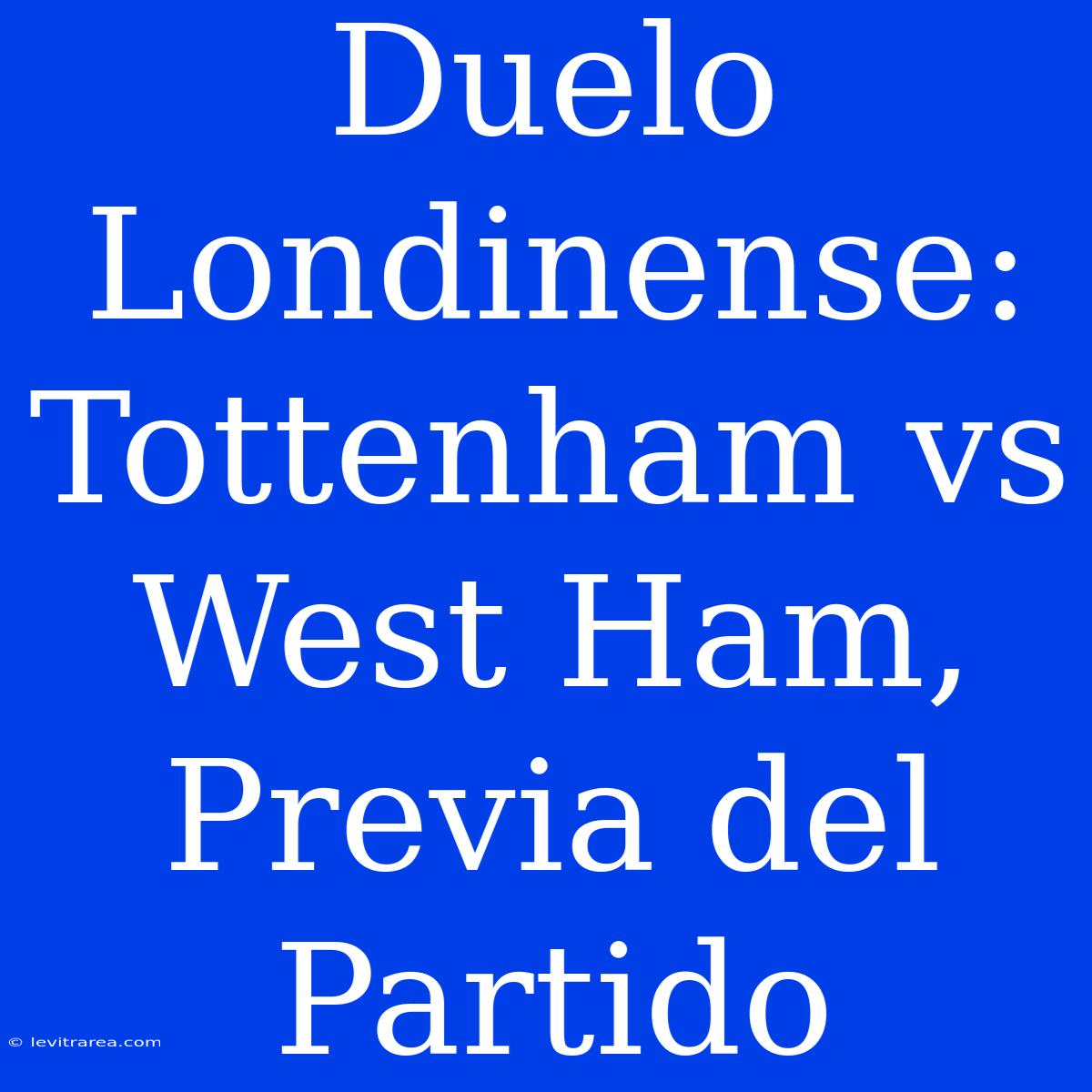 Duelo Londinense: Tottenham Vs West Ham, Previa Del Partido