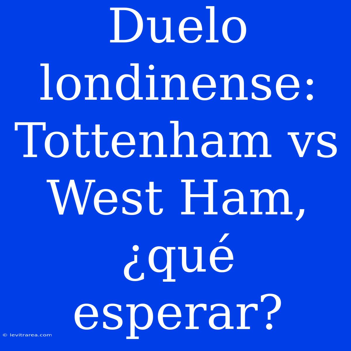 Duelo Londinense: Tottenham Vs West Ham, ¿qué Esperar?