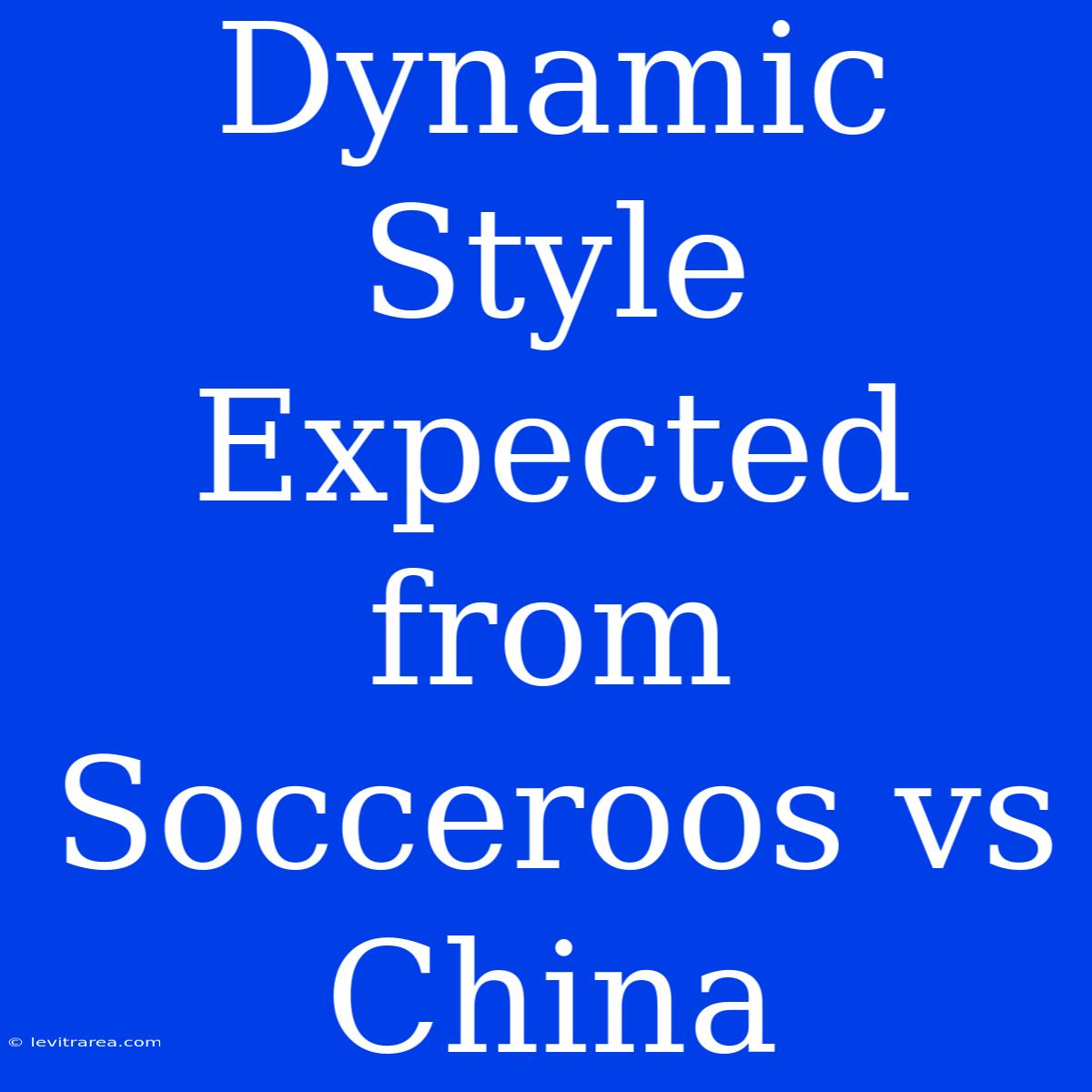 Dynamic Style Expected From Socceroos Vs China