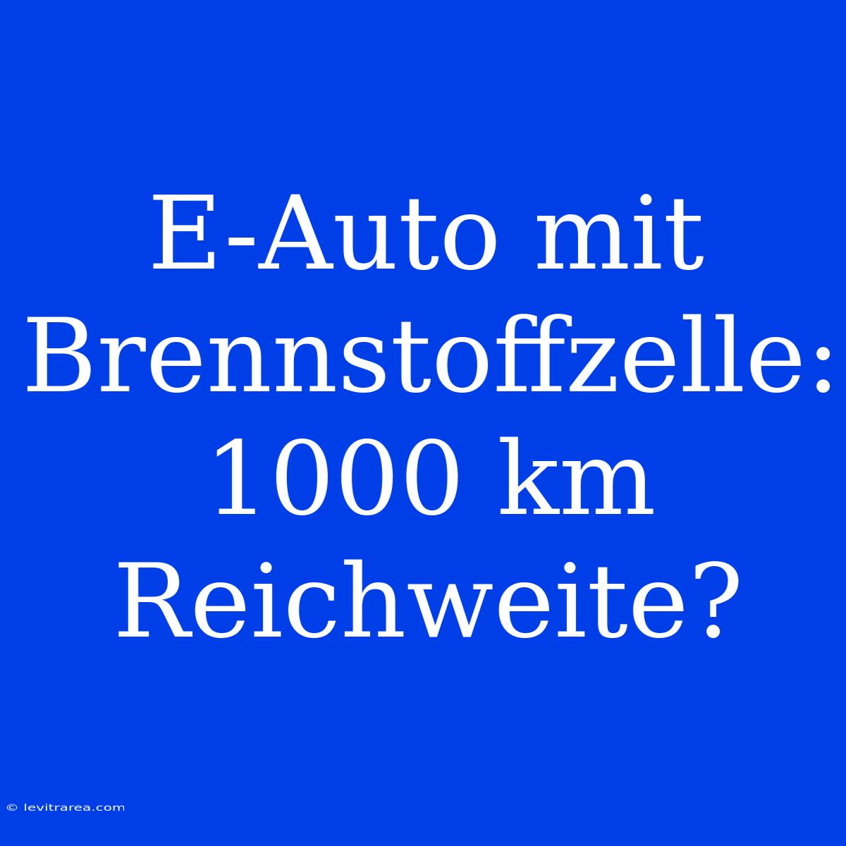 E-Auto Mit Brennstoffzelle: 1000 Km Reichweite?