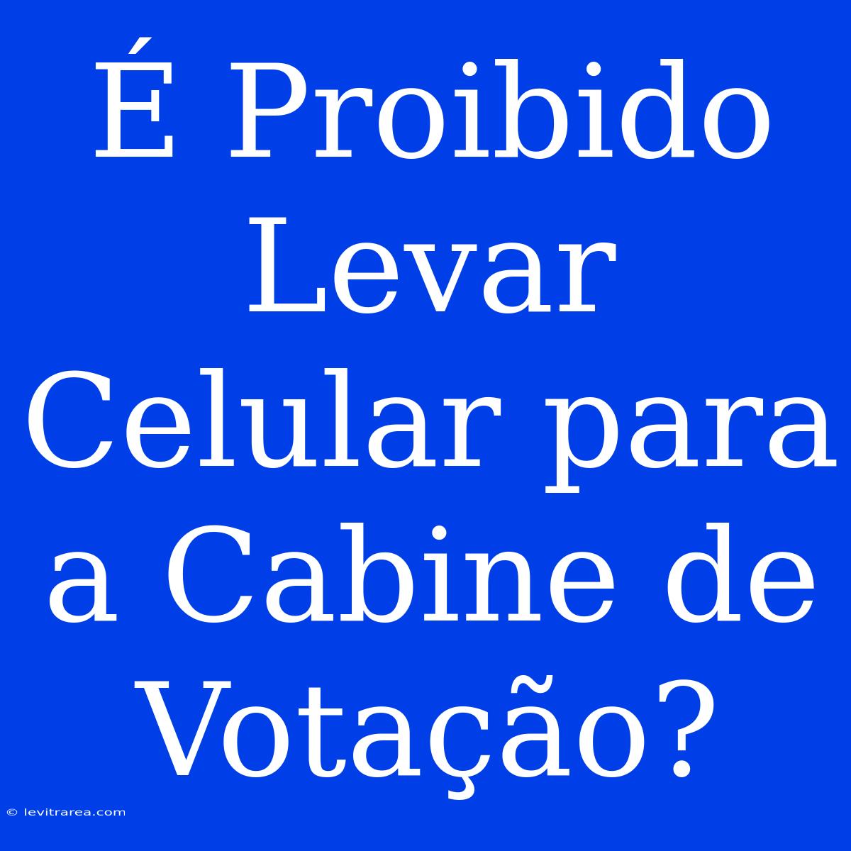 É Proibido Levar Celular Para A Cabine De Votação?