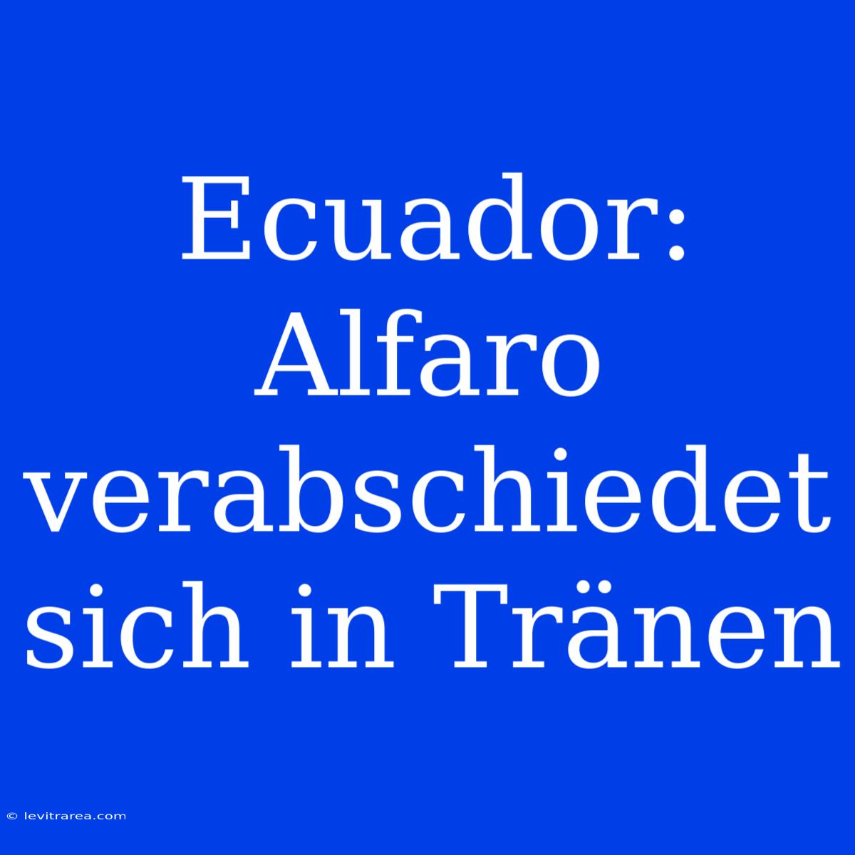 Ecuador: Alfaro Verabschiedet Sich In Tränen