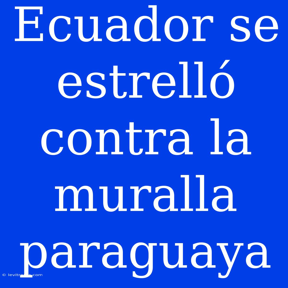 Ecuador Se Estrelló Contra La Muralla Paraguaya