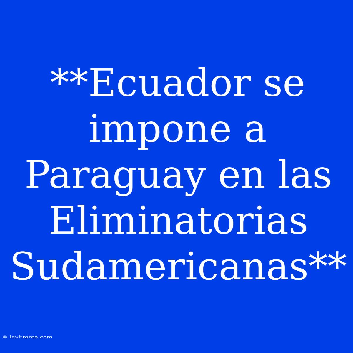 **Ecuador Se Impone A Paraguay En Las Eliminatorias Sudamericanas**