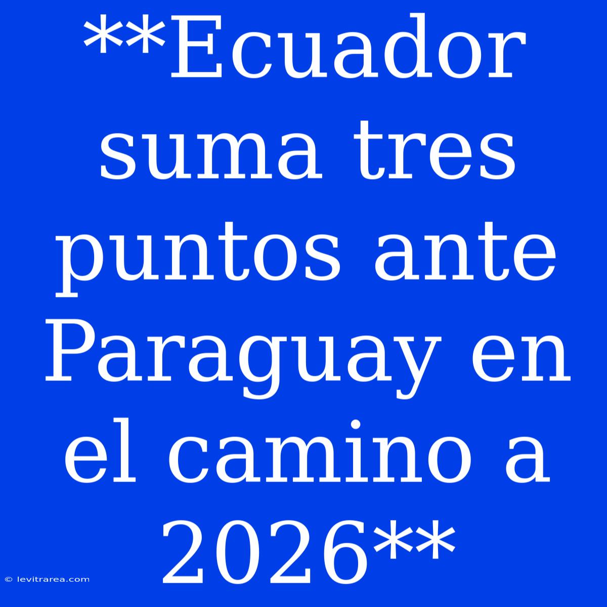 **Ecuador Suma Tres Puntos Ante Paraguay En El Camino A 2026**