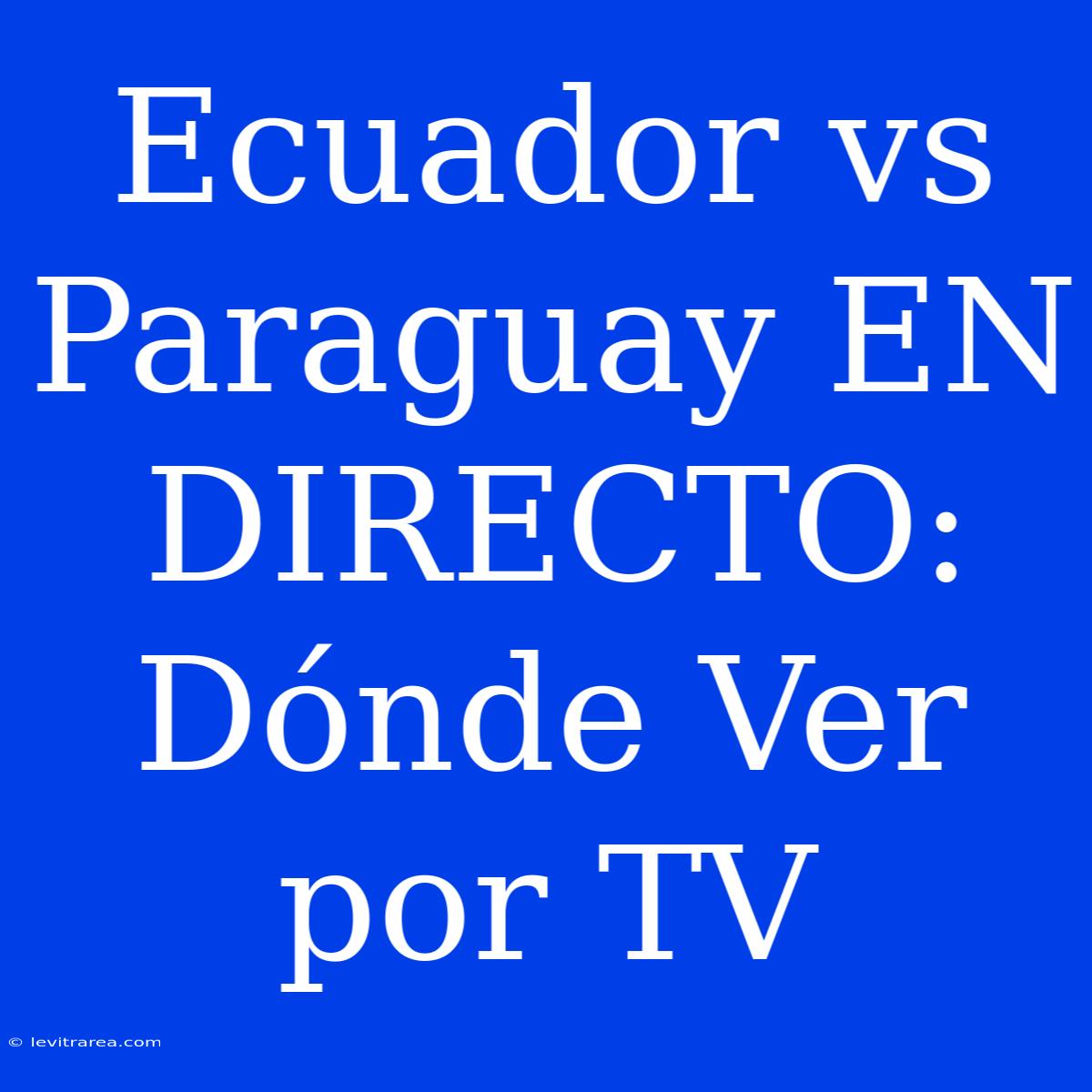 Ecuador Vs Paraguay EN DIRECTO: Dónde Ver Por TV