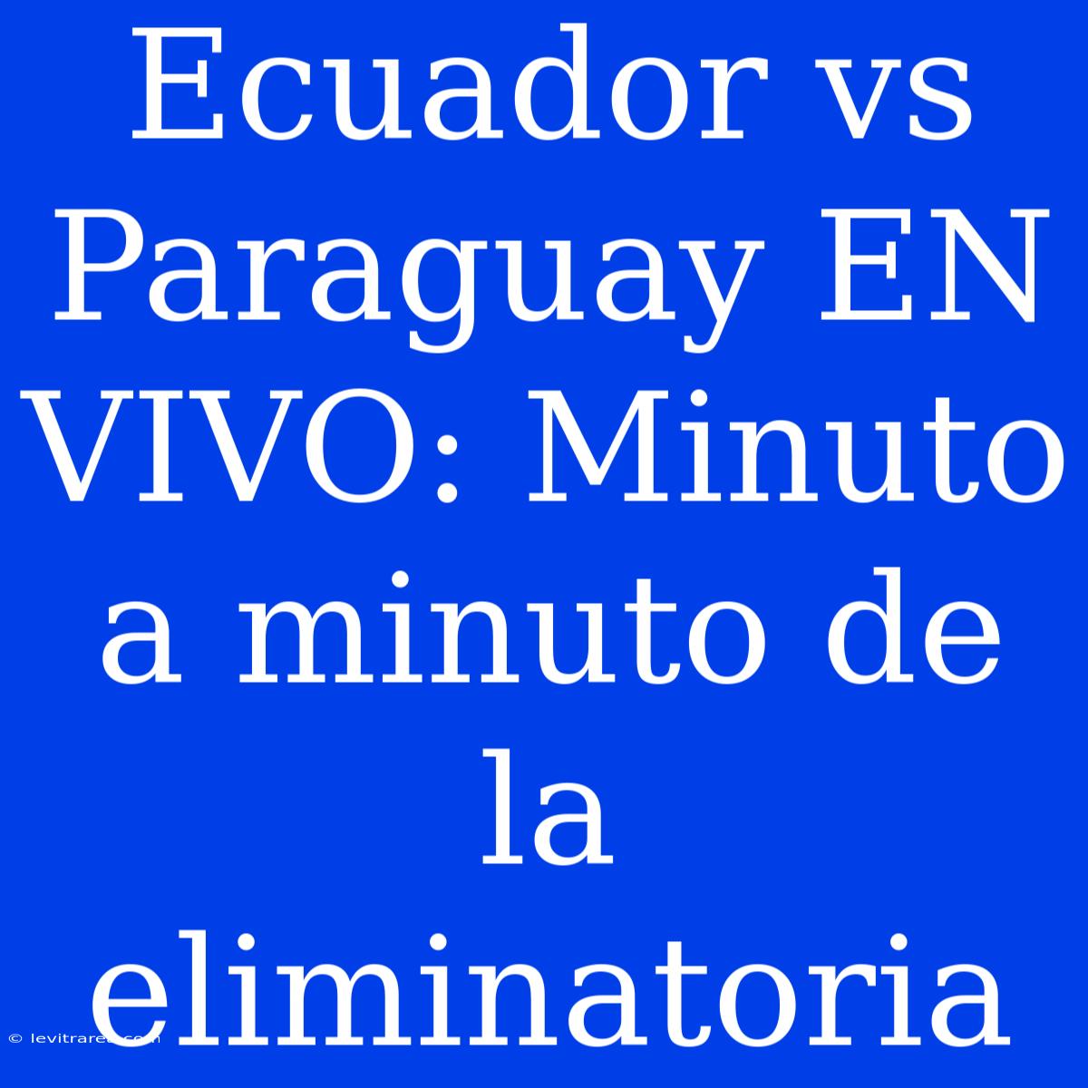 Ecuador Vs Paraguay EN VIVO: Minuto A Minuto De La Eliminatoria