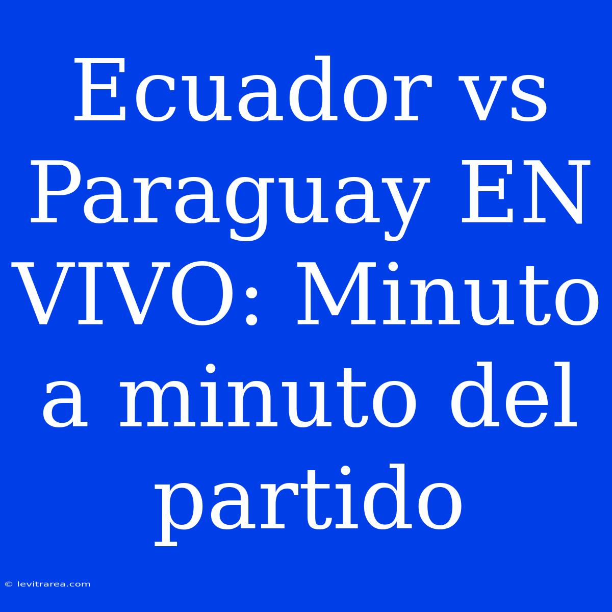 Ecuador Vs Paraguay EN VIVO: Minuto A Minuto Del Partido