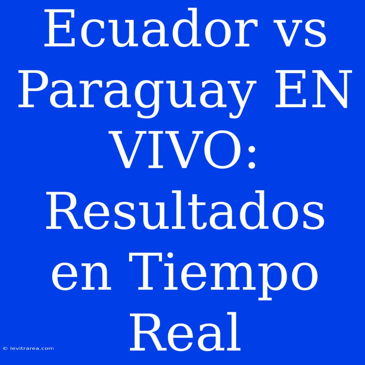 Ecuador Vs Paraguay EN VIVO: Resultados En Tiempo Real