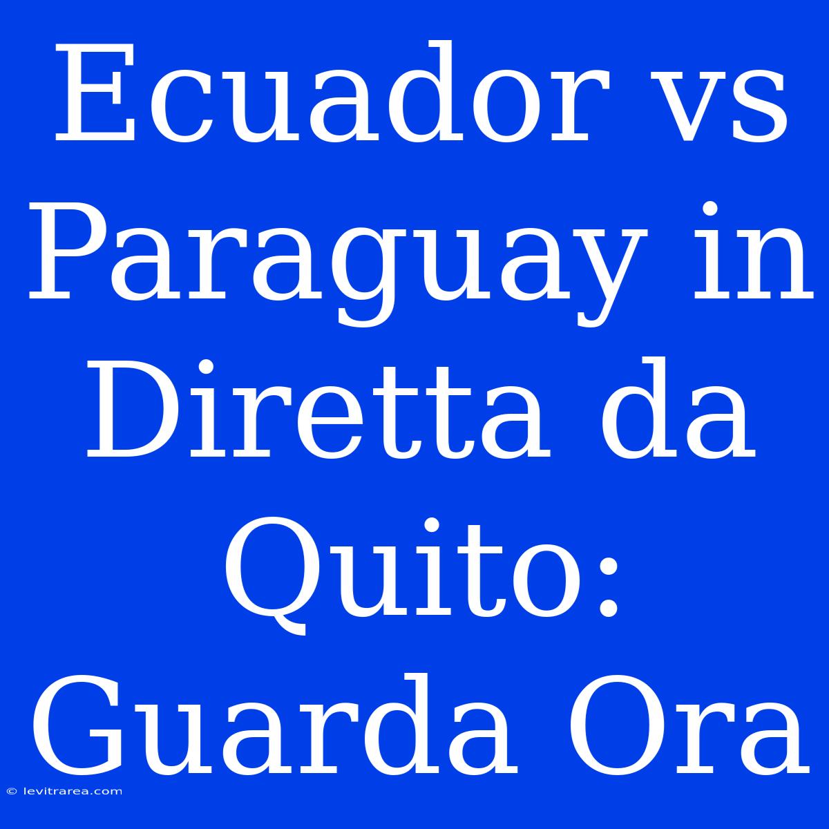 Ecuador Vs Paraguay In Diretta Da Quito: Guarda Ora