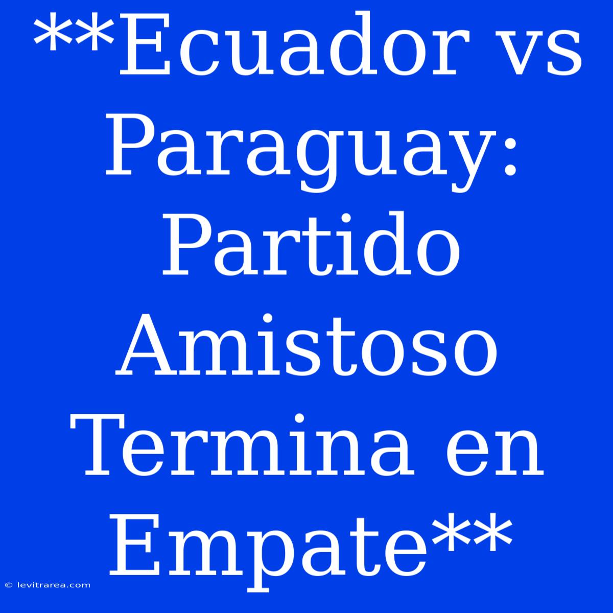 **Ecuador Vs Paraguay: Partido Amistoso Termina En Empate** 