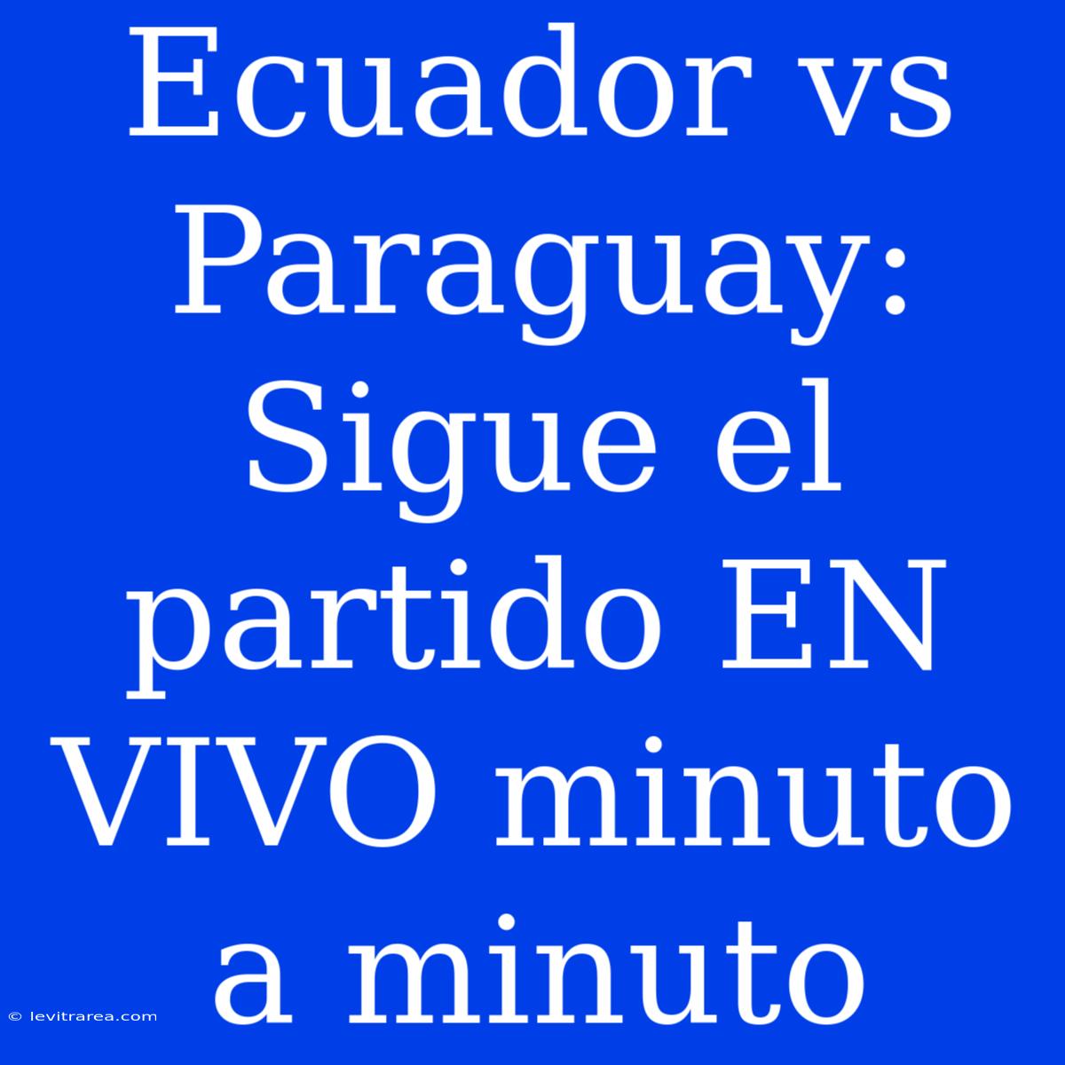 Ecuador Vs Paraguay: Sigue El Partido EN VIVO Minuto A Minuto