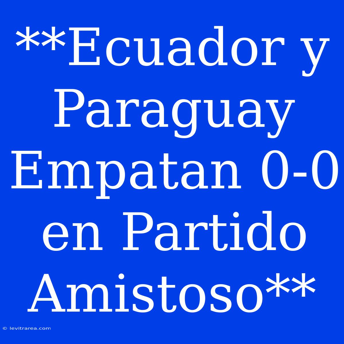 **Ecuador Y Paraguay Empatan 0-0 En Partido Amistoso**