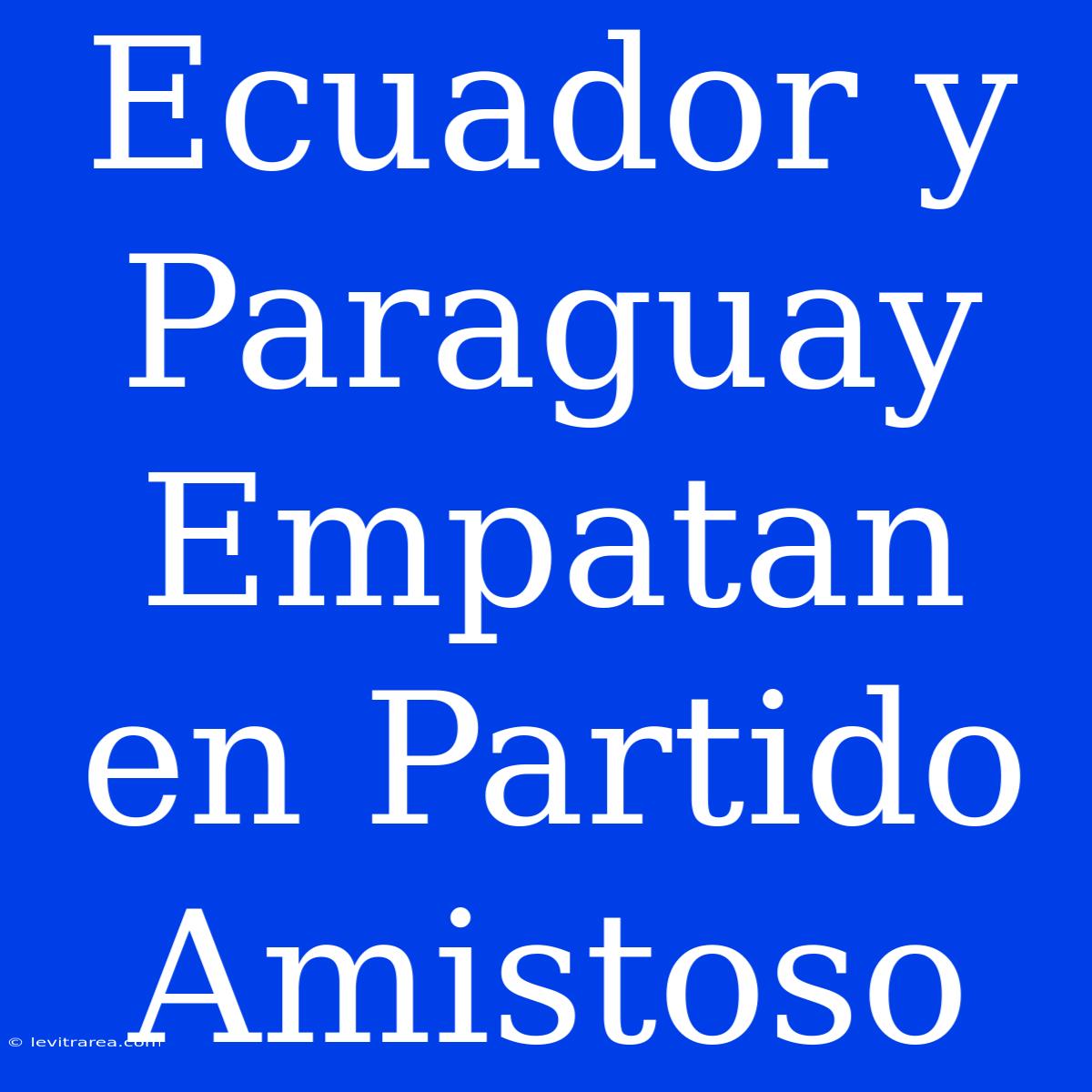 Ecuador Y Paraguay Empatan En Partido Amistoso