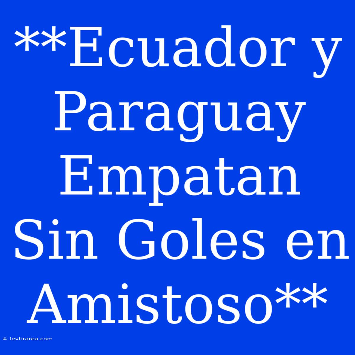 **Ecuador Y Paraguay Empatan Sin Goles En Amistoso**