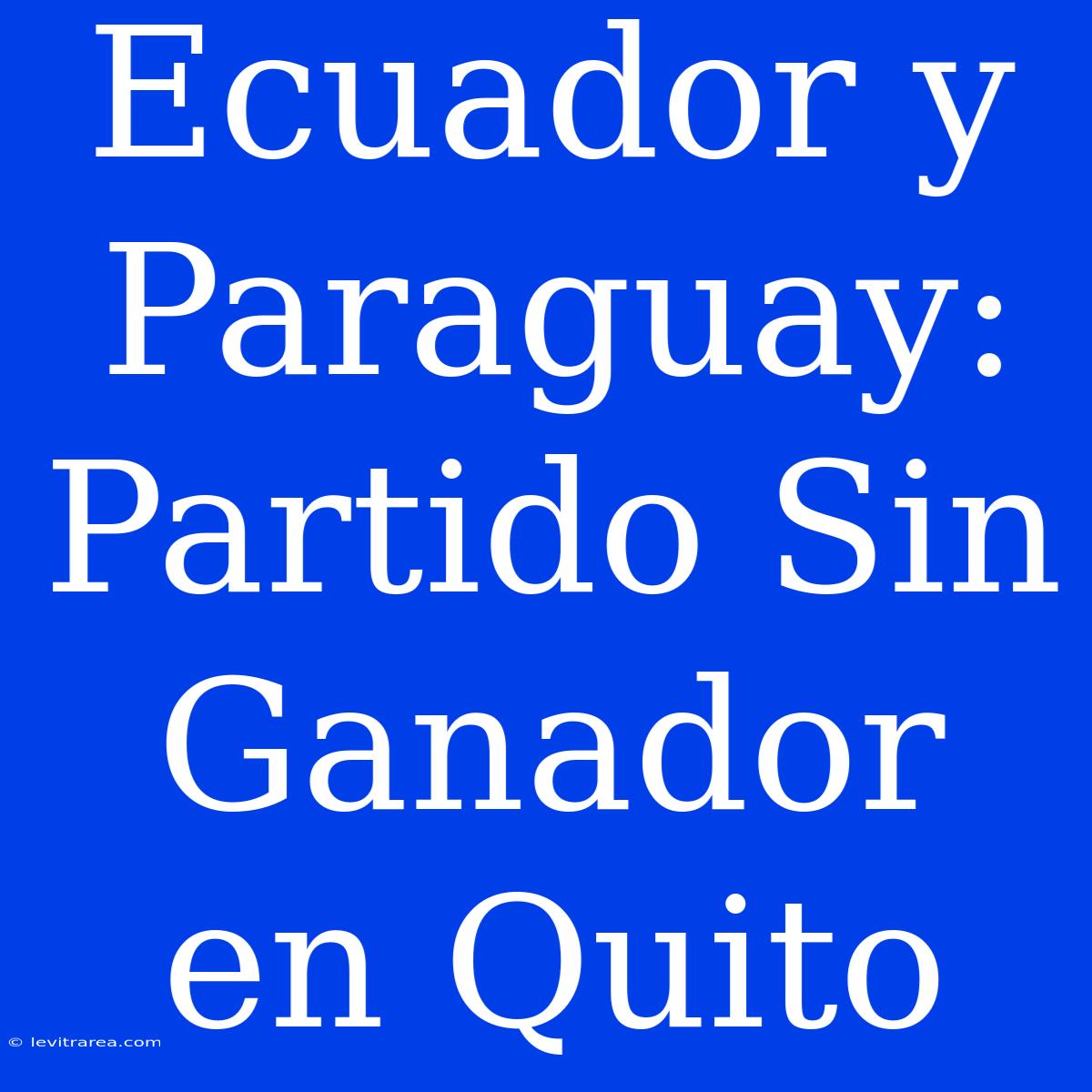 Ecuador Y Paraguay: Partido Sin Ganador En Quito