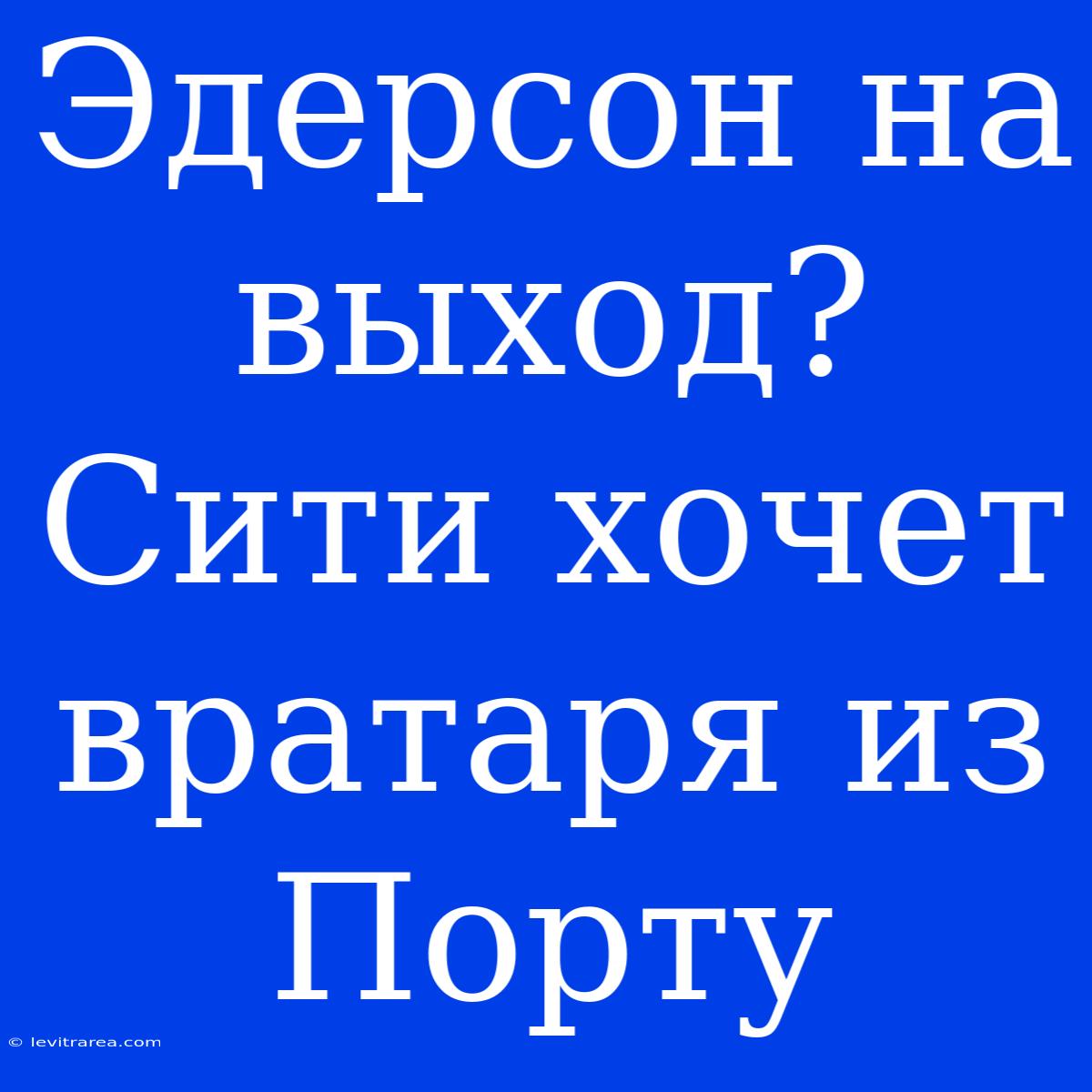 Эдерсон На Выход? Сити Хочет Вратаря Из Порту