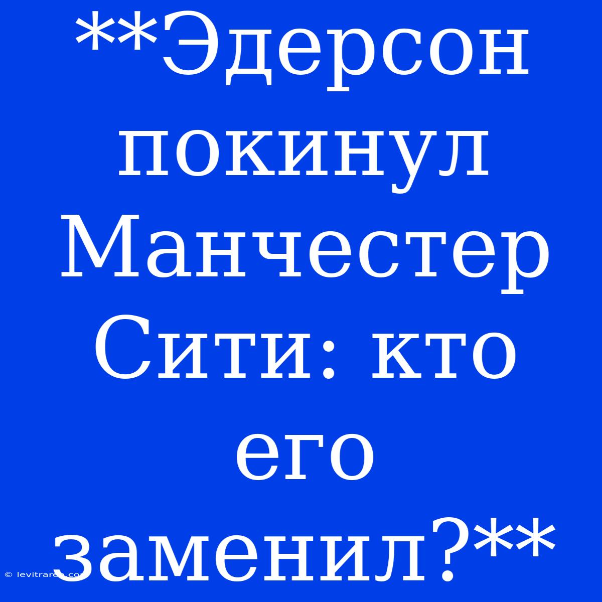 **Эдерсон Покинул Манчестер Сити: Кто Его Заменил?**