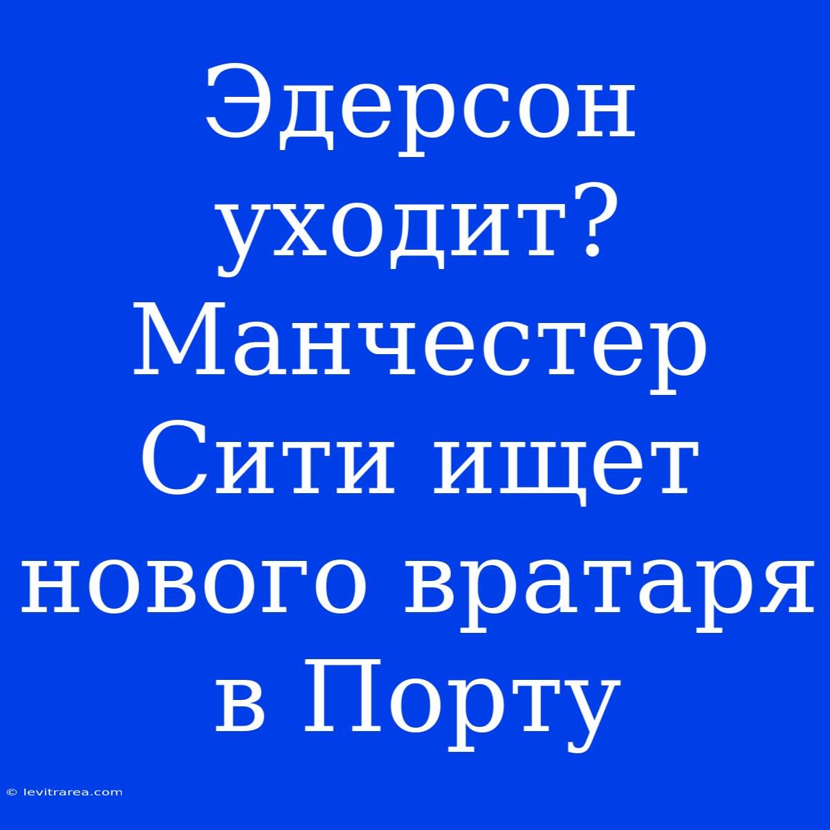 Эдерсон Уходит? Манчестер Сити Ищет Нового Вратаря В Порту 