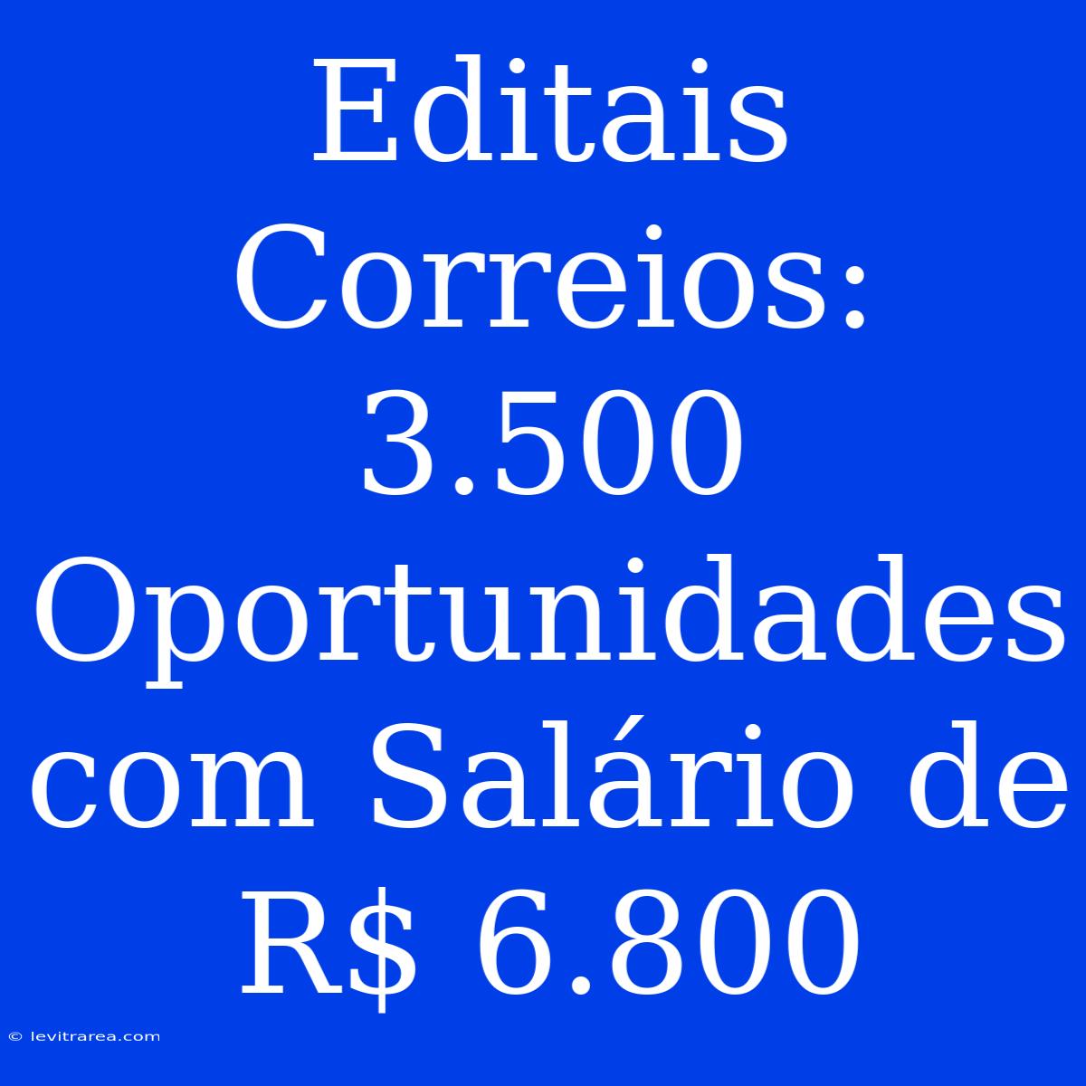 Editais Correios: 3.500 Oportunidades Com Salário De R$ 6.800