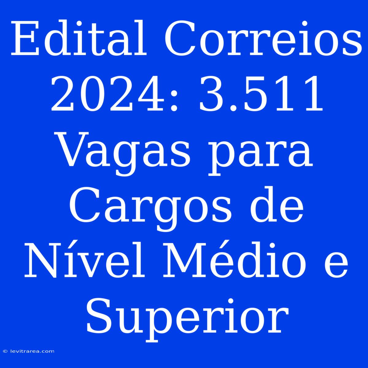 Edital Correios 2024: 3.511 Vagas Para Cargos De Nível Médio E Superior 