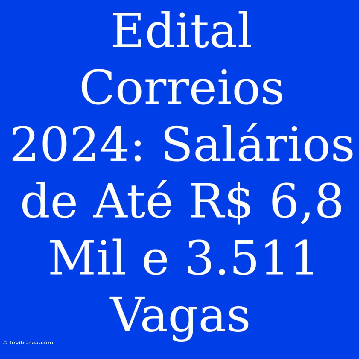 Edital Correios 2024: Salários De Até R$ 6,8 Mil E 3.511 Vagas